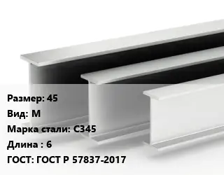 Двутавровая балка 45 М С345 L=6 ГОСТ: ГОСТ Р 57837-2017